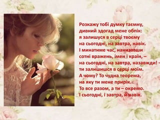 Розкажу тобі думку таємну,
дивний здогад мене обпік:
я залишуся в серці твоєму
на сьогодні, на завтра, навік.
І минатиме час, нанизавши
сотні вражень, імен і країн, –
на сьогодні, на завтра, назавжди! –
ти залишишся в серці моїм.
А чому? То чудна теорема,
на яку ти мене прирік.
То все разом, а ти – окремо.
І сьогодні, і завтра, й навік.
 