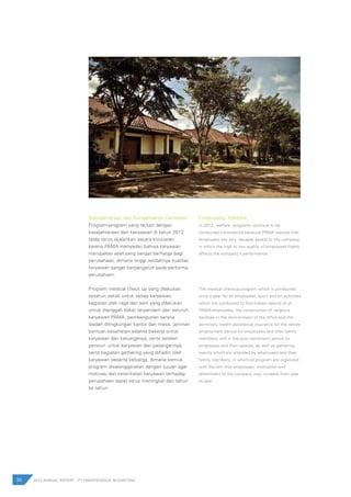 Kesejahteraan dan Kenyamanan Karyawan
Program-program yang terkait dengan
kesejahteraan dan kenyawan di tahun 2012
tetap terus dijalankan secara konsisten
karena PAMA menyadari bahwa karyawan
merupakan aset yang sangat berharga bagi
perusahaan, dimana tinggi rendahnya kualitas
karyawan sangat berpengaruh pada performa
perusahaan.
Program medical check up yang dilakukan
setahun sekali untuk setiap karyawan,
kegiatan olah raga dan seni yang dilakukan
untuk menggali bakat terpendam dari seluruh
karyawan PAMA, pembangunan sarana
ibadah dilingkungan kantor dan mess, jaminan
bantuan kesehatan selama bekerja untuk
karyawan dan keluarganya; serta setelah
pensiun untuk karyawan dan pasangannya,
serta kegiatan gathering yang dihadiri oleh
karyawan beserta keluarga, dimana semua
program diselenggarakan dengan tujuan agar
motivasi dan keterikatan karyawan terhadap
perusahaan dapat terus meningkat dari tahun
ke tahun.
90 2012 ANNUAL REPORT | PT PAMAPERSADA NUSANTARA
Employees’ Welfare
In 2012, welfare programs continue to be
conducted consistently because PAMA realizes that
employees are very valuable assets to the company,
in which the high or low quality of employees highly
affects the company’s performance.
The medical checkup program which is conducted
once a year for all employees, sport and art activities
which are conducted to find hidden talents of all
PAMA employees, the construction of religious
facilities in the environment of the office and the
dormitory, health assistance insurance for the whole
employment period for employees and their family
members; and in the post-retirement period for
employees and their spouse, as well as gathering
events which are attended by employees and their
family members, in which all program are organized
with the aim that employees’ motivation and
attachment to the company may increase from year
to year.
 