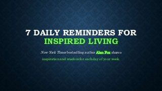 7 DAILY REMINDERS FOR
INSPIRED LIVING
New York Times bestselling author Alan Fox shares
inspiration and wisdom for each day of your week.
 