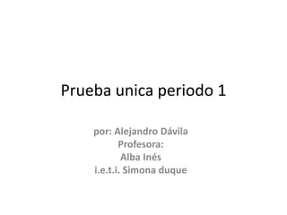 Prueba unica periodo 1

    por: Alejandro Dávila
           Profesora:
            Alba Inés
    i.e.t.i. Simona duque
 