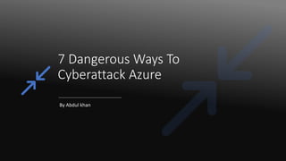 7 Dangerous Ways To
Cyberattack Azure
By Abdul khan
 