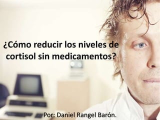 ¿Cómo reducir los niveles de
cortisol sin medicamentos?
Por: Daniel Rangel Barón.
 