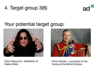 4. Target group 3(6)
	
Your potential target group: 
Ozzy Osbourne - Godfather of
Heavy Metal
Price Charles – successor to the
throne of the British Empire
 