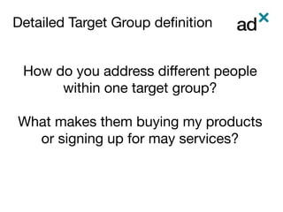 Detailed Target Group deﬁnition	

How do you address diﬀerent people
within one target group? 

What makes them buying my products
or signing up for may services?
 