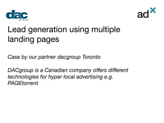 Lead generation using multiple
landing pages

Case by our partner dacgroup Toronto

DACgroup is a Canadian company oﬀers diﬀerent
technologies for hyper local advertising e.g.
PAGEtorrent
 
