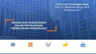 SARANA DAN DASAR-DASAR
DALAM PENYELESAIAN
PERSELISIHAN PERBURUHAN
Mata Kuliah Hubungan Kerja
Prof. Dr. Mahendra Wijaya, M.S.
Pertemuan ke-7
 