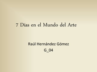 7 Días en el Mundo del Arte

     Raúl Hernández Gómez
             G_04
 