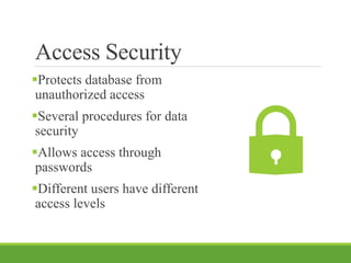 Access Security
Protects database from
unauthorized access
Several procedures for data
security
Allows access through
passwords
Different users have different
access levels
 
