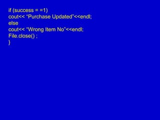 if (success = =1)
cout<< “Purchase Updated”<<endl;
else
cout<< “Wrong Item No”<<endl;
File.close() ;
}
 