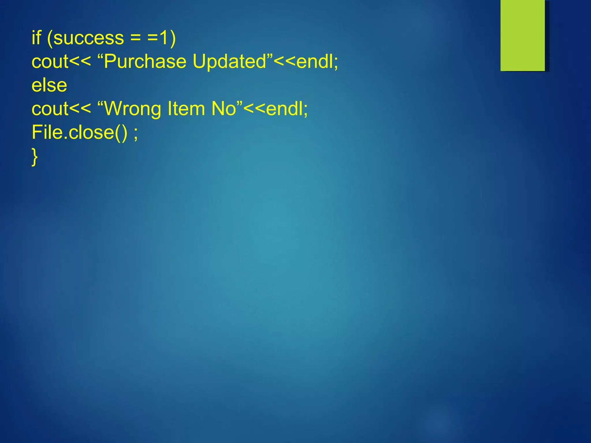 if (success = =1)
cout<< “Purchase Updated”<<endl;
else
cout<< “Wrong Item No”<<endl;
File.close() ;
}
 