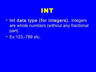 INT
• Int data type (for integers). Integers
are whole numbers (without any fractional
part).
• Ex:123,-789 etc.
 