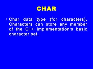 CHAR
• Char data type (for characters).
Characters can store any member
of the C++ implementation’s basic
character set.
 