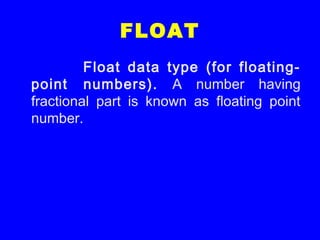 FLOAT
Float data type (for floating-
point numbers). A number having
fractional part is known as floating point
number.
 