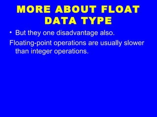 MORE ABOUT FLOAT
DATA TYPE
• But they one disadvantage also.
Floating-point operations are usually slower
than integer operations.
 