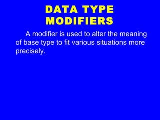 DATA TYPE
MODIFIERS
A modifier is used to alter the meaning
of base type to fit various situations more
precisely.
 