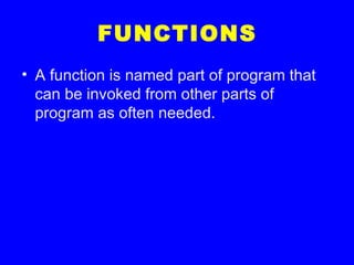 FUNCTIONS
• A function is named part of program that
can be invoked from other parts of
program as often needed.
 