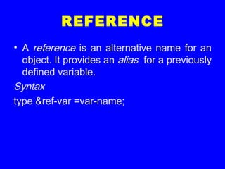 REFERENCE
• A reference is an alternative name for an
object. It provides an alias for a previously
defined variable.
Syntax
type &ref-var =var-name;
 
