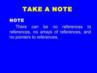 TAKE A NOTE
NOTE
There can be no references to
references, no arrays of references, and
no pointers to references.
 
