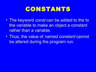 CONSTANTS
• The keyword const can be added to the to
the variable to make an object a constant
rather than a variable.
• Thus, the value of named constant cannot
be altered during the program run.
 