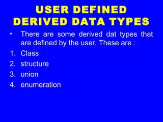 USER DEFINED
DERIVED DATA TYPES
• There are some derived dat types that
are defined by the user. These are :
1. Class
2. structure
3. union
4. enumeration
 