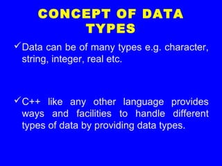 CONCEPT OF DATA
TYPES
Data can be of many types e.g. character,
string, integer, real etc.
C++ like any other language provides
ways and facilities to handle different
types of data by providing data types.
 
