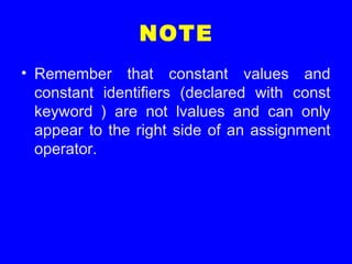 NOTE
• Remember that constant values and
constant identifiers (declared with const
keyword ) are not lvalues and can only
appear to the right side of an assignment
operator.
 