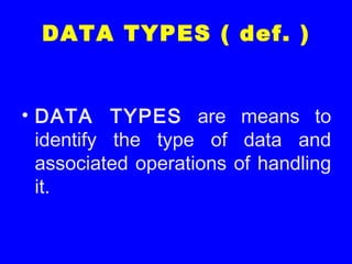 DATA TYPES ( def. )
• DATA TYPES are means to
identify the type of data and
associated operations of handling
it.
 