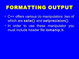 FORMATTING OUTPUT
• C++ offers various i/o manipulators ;two of
which are setw() and setprecision().
• In order to use these manipulator you
must include header file iomanip.h.
 
