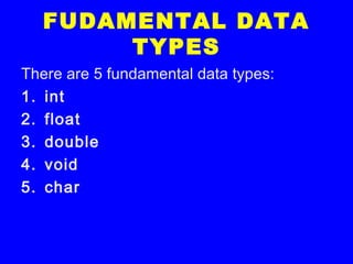 FUDAMENTAL DATA
TYPES
There are 5 fundamental data types:
1. int
2. float
3. double
4. void
5. char
 