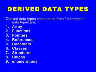 DERIVED DATA TYPES
Derived data types constructed from fundamental
data types are:
1. Array
2. Functions
3. Pointers
4. References
5. Constants
6. Classes
7. Structures
8. Unions
9. enumerations
 