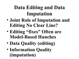 Data Editing and Data
        Imputation
• Joint Role of Imputation and
  Editing No Clear Line?
• Editing “fixes” Often are
  Model-Based Hunches
• Data Quality (editing)
• Information Quality
  (imputation)
 