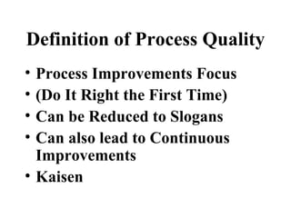 Definition of Process Quality
• Process Improvements Focus
• (Do It Right the First Time)
• Can be Reduced to Slogans
• Can also lead to Continuous
  Improvements
• Kaisen
 