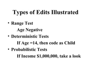 Types of Edits Illustrated
• Range Test
    Age Negative
• Deterministic Tests
    If Age =14, then code as Child
• Probabilistic Tests
    If Income $1,000,000, take a look
 