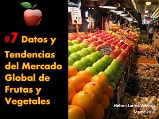 #7Datos y
Tendencias
del Mercado
Global de
Frutas y
Vegetales Nelson Larrea Valencia
Marzo 2016
 