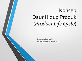 Konsep
Daur Hidup Produk
(Product Life Cycle)
Disampaikan oleh:
Dr. Muhammad Said, M.T.
 