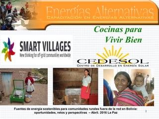 Cocinas para
Vivir Bien
Fuentes de energía sostenibles para comunidades rurales fuera de la red en Bolivia:
oportunidades, retos y perspectivas – Abril. 2016 La Paz 1
 