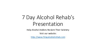 7 Day Alcohol Rehab’s
Presentation
Help Alcohol Addicts Reclaim Their Sobriety
Visit our website:
http://www.7dayalcoholrehab.com
 