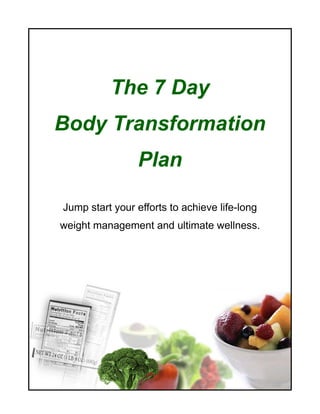 The 7 Day
Body Transformation
                Plan

Jump start your efforts to achieve life-long
weight management and ultimate wellness.
 