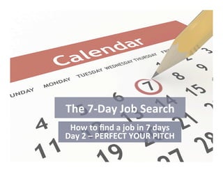 The	
  7-­‐Day	
  Job	
  Search	
  
How	
  to	
  ﬁnd	
  a	
  job	
  in	
  7	
  days	
  
Day	
  2	
  –	
  PERFECT	
  YOUR	
  PITCH	
  
 