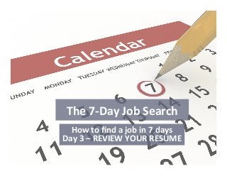 The	
  7-­‐Day	
  Job	
  Search	
  
How	
  to	
  ﬁnd	
  a	
  job	
  in	
  7	
  days	
  
Day	
  3	
  –	
  REVIEW	
  YOUR	
  RESUME	
  
 