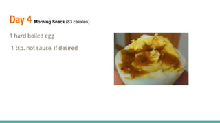 Day 4 Morning Snack (83 calories)
1 hard boiled egg
1 tsp. hot sauce, if desired
 