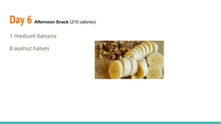 Day 6 Afternoon Snack (210 calories)
1 medium banana
8 walnut halves
 