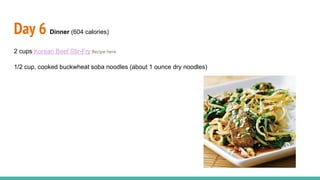 Day 6 Dinner (604 calories)
2 cups Korean Beef Stir-Fry Recipe here
1/2 cup, cooked buckwheat soba noodles (about 1 ounce dry noodles)
 