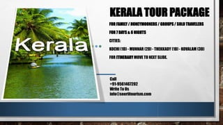 KERALA TOUR PACKAGE
FOR FAMILY / HONEYMOONERS / GROUPS / SOLO TRAVELERS
FOR 7 DAYS & 6 NIGHTS
CITIES:
KOCHI (1D) - MUNNAR (2D) - THEKKADY (1D) - KOVALAM (3D)
FOR ITINERARY MOVE TO NEXT SLIDE.
Call
+91-9561467202
Write To Us
info@seeriitourism.com
 