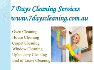 7 Days Cleaning Services
www.7dayscleaning.com.au
Oven Cleaning
House Cleaning
Carpet Cleaning
Window Cleaning
Upholstery Cleaning
End of Lease Cleaning
 
