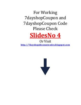 For Working
7dayshopCoupon and
7dayshopCoupon Code
Please Check
SlidesNo 4
Or Visit
http://7dayshopdiscountcodes.blogspot.com
 
