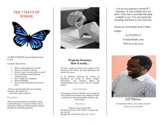 THE 7 DAYS OF
POWER
A LIFE COACH TRANSFORMATIONAL
CLASS
COURSE OBJECTIVES
 What is transformational Coaching?
 Practices of Fearless Coaching
 How do I know my exact kind of a coach?
 How to facilitate a transformational
coaching session
 How to speak like a champion
 Personal Branding
 How to write and publish your Keynote
book.
Work in a growing field with ever-increasing
acceptance and income flow.
Learn from expert instructors.
Requirements
There are no prerequisites for joining the Group
Coaching Program, it is open to all those who are
interested in exploring Transformational Coaching
through direct coaching experience.
Program Structure
How it works...
The first 3 weeks one person in the program will be
coached by Jeff Nthiwa. All other participants will
observe the session.
In the afternoon following the session, all
participants are invited to discuss insights,
observations, and learnings during the
transformational coach session with the volunteer
student.
Time Commitment
The program will run for SEVEN weeks. By the end
of the program each student in the program will have
coached once, and coached another student as the
class watches.
Registration
Program Tuition: Ksh 47,000/-
The total Course fee is Ksh 47,000/- to register and
pay your fee
through LIPA NA M-PESA TILL NO. 593038
You are not required to attend all 7
Saturdays. If your schedule does not
allow. Each class is recorded and made
available to you. You can request the
recordings and listen at your own time..
Classes are on Saturday from 9:30am-
4:00pm
Tel 0722992111
E-mailjeff@dlc.co.ke
Web www.dlc.co.ke
Jeff Nthiwa.
TRANSFORMATIONAL LIFE COACH TRAINER
DESTINY LIFE COACHING
 