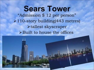 Sears Tower “ Admission $ 12 per person” 110-story building(443 metres) tallest skyscraper Built to house the offices  