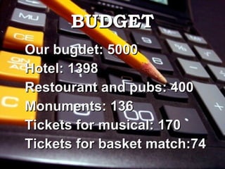 BUDGET Our bugdet: 5000  Hotel: 1398 Restourant and pubs: 400 Monuments: 136  Tickets for musical: 170 Tickets for basket match:74 