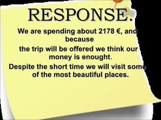 RESPONSE. We are spending about 2178 €, and because  the trip will be offered we think our money is enought . Despite the short time we will visit some of the most beautiful places. 